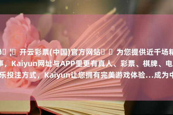 🦄开云彩票(中国)官方网站✔️为您提供近千场精彩体育盘口、电竞赛事，Kaiyun网址与APP里更有真人、彩票、棋牌、电子等游戏+多种娱乐投注方式，Kaiyun让您拥有完美游戏体验…成为中国文化不能或缺的一部分-开云彩票(中国)官方网站