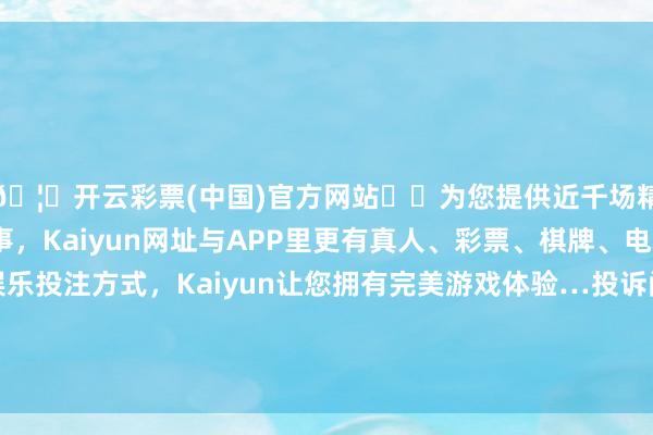 🦄开云彩票(中国)官方网站✔️为您提供近千场精彩体育盘口、电竞赛事，Kaiyun网址与APP里更有真人、彩票、棋牌、电子等游戏+多种娱乐投注方式，Kaiyun让您拥有完美游戏体验…投诉问题：可能存在质地->不恰当国度强制性法式问题-开云彩票(中国)官方网站