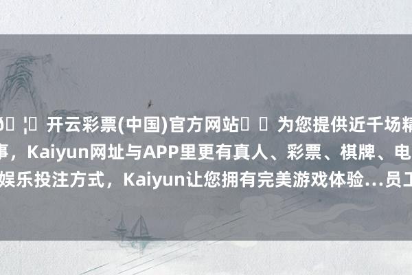 🦄开云彩票(中国)官方网站✔️为您提供近千场精彩体育盘口、电竞赛事，Kaiyun网址与APP里更有真人、彩票、棋牌、电子等游戏+多种娱乐投注方式，Kaiyun让您拥有完美游戏体验…　　员工达到法定退休年岁时-开云彩票(中国)官方网站