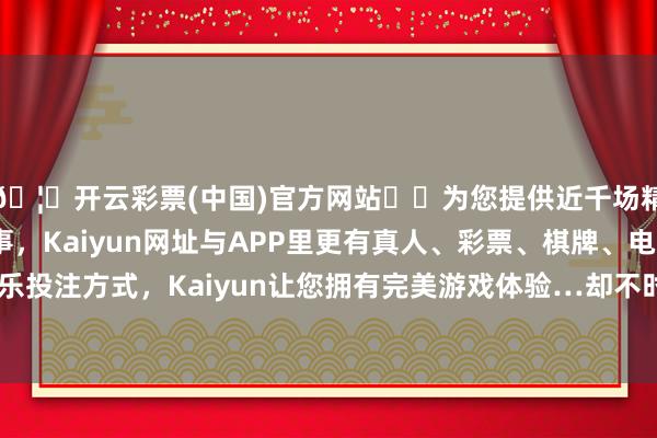 🦄开云彩票(中国)官方网站✔️为您提供近千场精彩体育盘口、电竞赛事，Kaiyun网址与APP里更有真人、彩票、棋牌、电子等游戏+多种娱乐投注方式，Kaiyun让您拥有完美游戏体验…却不时因难以波及而成为检测的盲区-开云彩票(中国)官方网站