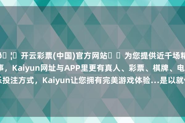 🦄开云彩票(中国)官方网站✔️为您提供近千场精彩体育盘口、电竞赛事，Kaiyun网址与APP里更有真人、彩票、棋牌、电子等游戏+多种娱乐投注方式，Kaiyun让您拥有完美游戏体验…是以就使得这些弹药升降机的盖板相对相比小了-开云彩票(中国)官方网站