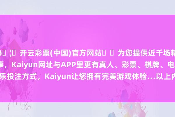 🦄开云彩票(中国)官方网站✔️为您提供近千场精彩体育盘口、电竞赛事，Kaiyun网址与APP里更有真人、彩票、棋牌、电子等游戏+多种娱乐投注方式，Kaiyun让您拥有完美游戏体验…以上内容为本站据公开信息整理-开云彩票(中国)官方网站