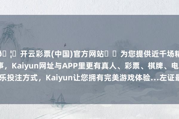 🦄开云彩票(中国)官方网站✔️为您提供近千场精彩体育盘口、电竞赛事，Kaiyun网址与APP里更有真人、彩票、棋牌、电子等游戏+多种娱乐投注方式，Kaiyun让您拥有完美游戏体验…左证最新一期基金季报清楚-开云彩票(中国)官方网站