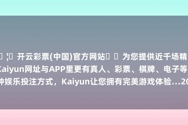 🦄开云彩票(中国)官方网站✔️为您提供近千场精彩体育盘口、电竞赛事，Kaiyun网址与APP里更有真人、彩票、棋牌、电子等游戏+多种娱乐投注方式，Kaiyun让您拥有完美游戏体验…　　2024年12月末-开云彩票(中国)官方网站