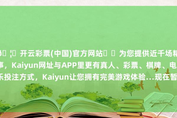 🦄开云彩票(中国)官方网站✔️为您提供近千场精彩体育盘口、电竞赛事，Kaiyun网址与APP里更有真人、彩票、棋牌、电子等游戏+多种娱乐投注方式，Kaiyun让您拥有完美游戏体验…现在暂无机构对该股作念出“买入、抓有、卖出”提倡-开云彩票(中国)官方网站