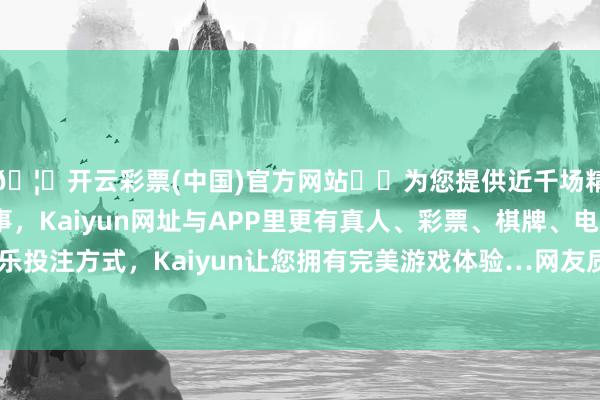 🦄开云彩票(中国)官方网站✔️为您提供近千场精彩体育盘口、电竞赛事，Kaiyun网址与APP里更有真人、彩票、棋牌、电子等游戏+多种娱乐投注方式，Kaiyun让您拥有完美游戏体验…网友质疑该校食物卫生问题-开云彩票(中国)官方网站