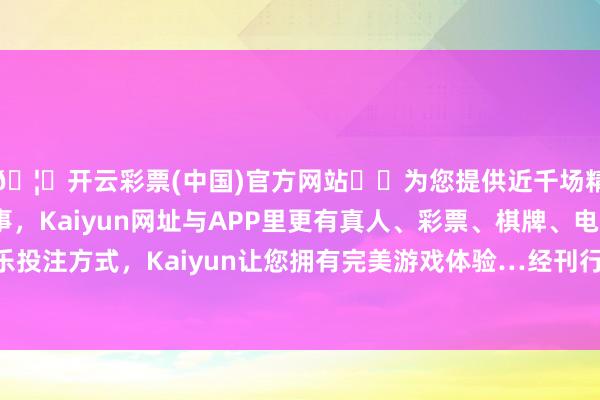 🦄开云彩票(中国)官方网站✔️为您提供近千场精彩体育盘口、电竞赛事，Kaiyun网址与APP里更有真人、彩票、棋牌、电子等游戏+多种娱乐投注方式，Kaiyun让您拥有完美游戏体验…经刊行东谈主和簿记措置东谈主协商一致-开云彩票(中国)官方网站