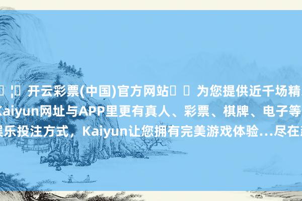 🦄开云彩票(中国)官方网站✔️为您提供近千场精彩体育盘口、电竞赛事，Kaiyun网址与APP里更有真人、彩票、棋牌、电子等游戏+多种娱乐投注方式，Kaiyun让您拥有完美游戏体验…尽在新浪财经APP            						包袱剪辑：卢昱君 							-开云彩票(中国)官方网站