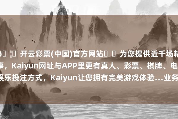 🦄开云彩票(中国)官方网站✔️为您提供近千场精彩体育盘口、电竞赛事，Kaiyun网址与APP里更有真人、彩票、棋牌、电子等游戏+多种娱乐投注方式，Kaiyun让您拥有完美游戏体验…业务障翳群众100 多个国度和地区-开云彩票(中国)官方网站