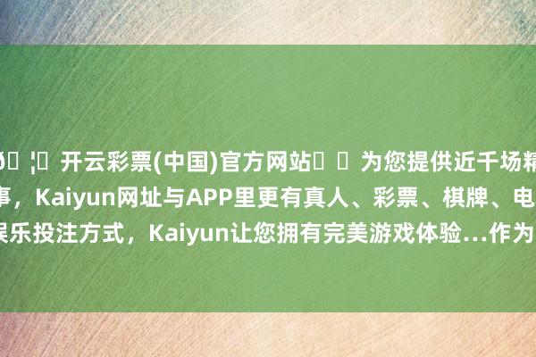 🦄开云彩票(中国)官方网站✔️为您提供近千场精彩体育盘口、电竞赛事，Kaiyun网址与APP里更有真人、彩票、棋牌、电子等游戏+多种娱乐投注方式，Kaiyun让您拥有完美游戏体验…作为交易规模的杰出人物-开云彩票(中国)官方网站