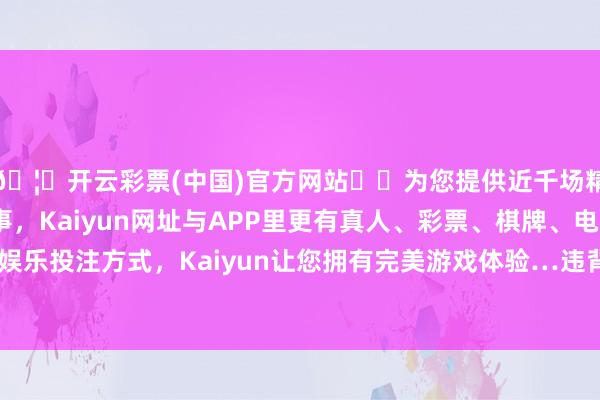 🦄开云彩票(中国)官方网站✔️为您提供近千场精彩体育盘口、电竞赛事，Kaiyun网址与APP里更有真人、彩票、棋牌、电子等游戏+多种娱乐投注方式，Kaiyun让您拥有完美游戏体验…违背中央八项司法精神-开云彩票(中国)官方网站