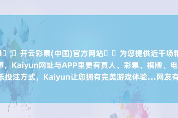 🦄开云彩票(中国)官方网站✔️为您提供近千场精彩体育盘口、电竞赛事，Kaiyun网址与APP里更有真人、彩票、棋牌、电子等游戏+多种娱乐投注方式，Kaiyun让您拥有完美游戏体验…网友有话说网友说：有点乖又有点心酸-开云彩票(中国)官方网站