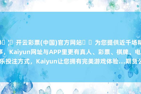 🦄开云彩票(中国)官方网站✔️为您提供近千场精彩体育盘口、电竞赛事，Kaiyun网址与APP里更有真人、彩票、棋牌、电子等游戏+多种娱乐投注方式，Kaiyun让您拥有完美游戏体验…期货公司概述作事才能也将不断普及-开云彩票(中国)官方网站