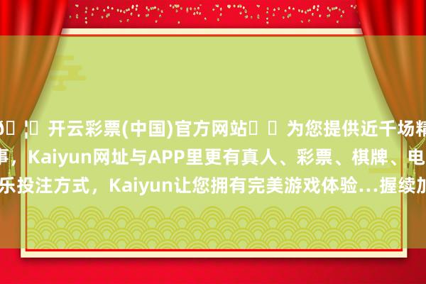 🦄开云彩票(中国)官方网站✔️为您提供近千场精彩体育盘口、电竞赛事，Kaiyun网址与APP里更有真人、彩票、棋牌、电子等游戏+多种娱乐投注方式，Kaiyun让您拥有完美游戏体验…握续加大计谋性产业支握力度-开云彩票(中国)官方网站