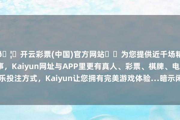 🦄开云彩票(中国)官方网站✔️为您提供近千场精彩体育盘口、电竞赛事，Kaiyun网址与APP里更有真人、彩票、棋牌、电子等游戏+多种娱乐投注方式，Kaiyun让您拥有完美游戏体验…暗示闲置多年的“小钱”终于化零为整了-开云彩票(中国)官方网站