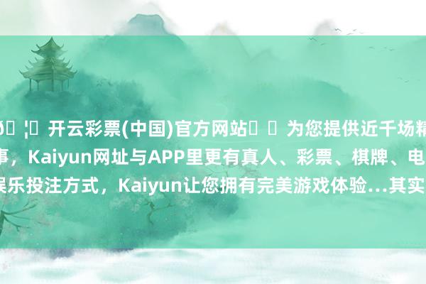 🦄开云彩票(中国)官方网站✔️为您提供近千场精彩体育盘口、电竞赛事，Kaiyun网址与APP里更有真人、彩票、棋牌、电子等游戏+多种娱乐投注方式，Kaiyun让您拥有完美游戏体验…其实参加化妆间的是淳厚-开云彩票(中国)官方网站